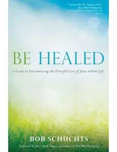 Be Healed: A Guide to Encountering the Powerful Love of Jesus in Your Life