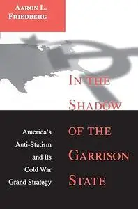 In the Shadow of the Garrison State: America's Anti-Statism and Its Cold War Grand Strategy