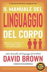 Il Manuale Del Linguaggio Del Corpo: Analizza E Decifra La Mente Delle Persone In Pochi Secondi