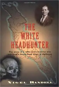 The White Headhunter: The Story of a 19th-Century Sailor Who Survived a South Seas Heart of Darkness