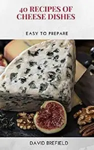 40 recipes of cheese dishes: Easy to prepare. Tasty and healthy dishes with cheese