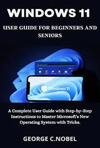 Windows 11 User Guide for Beginners and Seniors: A Complete User Guide with Step-by-Step