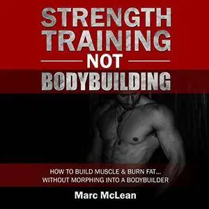 Strength Training Not Bodybuilding: How to Build Muscle and Burn Fat...Without Morphing into a Bodybuilder [Audiobook]