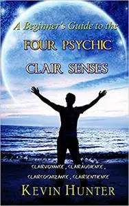 A Beginner's Guide to the Four Psychic Clair Senses: Clairvoyance, Clairaudience, Claircognizance, Clairsentience