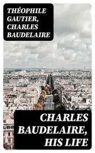 «Charles Baudelaire, His Life» by Charles Baudelaire, Théophile Gautier