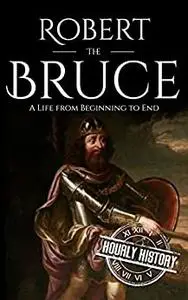 Robert the Bruce: A Life from Beginning to End (History of Scotland)