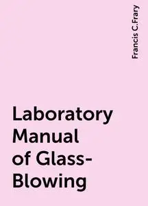 «Laboratory Manual of Glass-Blowing» by Francis C.Frary