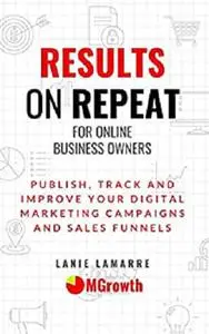 Results On Repeat: Publish, Track and Improve Your Digital Marketing Campaigns and Sales Funnels