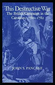 This Destructive War: The British Campaign in the Carolinas, 1780-1782