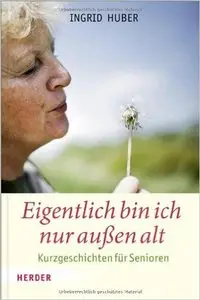 Eigentlich bin ich nur außen alt: Kurzgeschichten für Senioren
