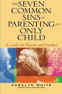 The Seven Common Sins of Parenting An Only Child: A Guide for Parents and Families