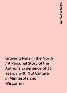 «Growing Nuts in the North / A Personal Story of the Author's Experience of 33 Years / with Nut Culture in Minnesota and