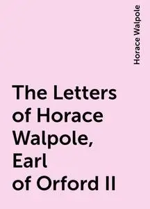«The Letters of Horace Walpole, Earl of Orford II» by Horace Walpole