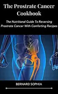 The Prostrate Cancer Cookbook: The Nutritional Guide To Reversing Prostrate Cancer With Comforting Recipes