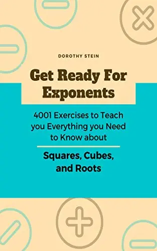 Get Ready for Exponents: 4001 Exercises to Teach you Everything you Need to Know about Squares, Cubes, and Roots