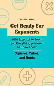 Get Ready for Exponents: 4001 Exercises to Teach you Everything you Need to Know about Squares, Cubes, and Roots