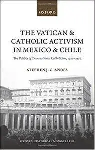 The Vatican and Catholic Activism in Mexico and Chile The Politics of Transnational Catholicism, 1920-1940
