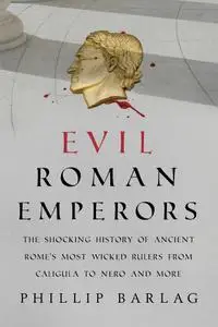 Evil Roman Emperors: The Shocking History of Ancient Rome's Most Wicked Rulers from Caligula to Nero and More