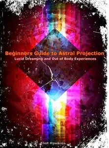 Beginners Guide to Astral Projection, Lucid Dreaming and Out of Body Experiences