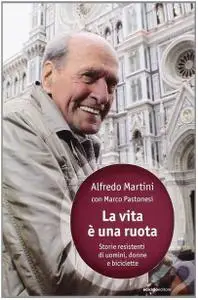 Martini Afredo - La vita è una ruota. Storie resistenti di uomini, donne e biciclette