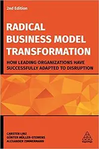 Radical Business Model Transformation: How Leading Organizations Have Successfully Adapted to Disruption Ed 2