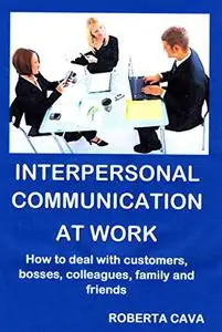 Interpersonal Communication at Work: How to communicate with customers, bosses, colleagues and subordinates