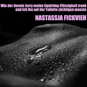 «Wie der devote Jerry meine Squirting-Flüssigkeit trank und ich ihn auf der Toilette züchtigen musste» by Nastassja Fick