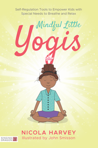 Mindful Little Yogis : Self-Regulation Tools to Empower Kids with Special Needs to Breathe and Relax