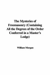 The Mysteries of Freemasonry (Containing All the Degrees of the Order Conferred in a Master's Lodge) (Repost)