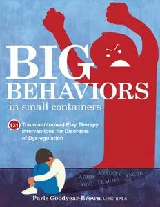 Big Behaviors in Small Containers: 131 Trauma-Informed Play Therapy Interventions for Disorders of Dysregulation