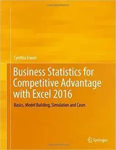 Business Statistics for Competitive Advantage with Excel 2016: Basics, Model Building, Simulation and Cases