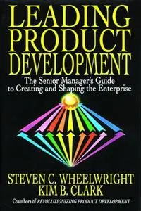 «Leading Product Development: The Senior Manager's Guide to Creating and Shaping» by Steven C. Wheelwright