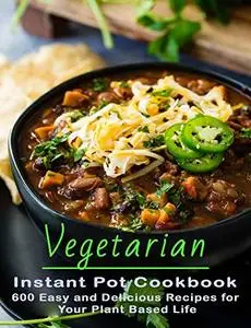 Vegetarian Instant Pot Cookbook: 600 Easy and Delicious Recipes for Your Plant Based Life