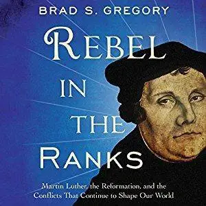 Rebel in the Ranks: Martin Luther, the Reformation, and the Conflicts That Continue to Shape Our World [Audiobook]