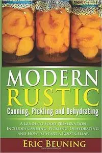 Modern Rustic: Canning, Pickling and Dehydrating: A Guide to Food Preservation - Includes Canning, Pickling, Dehydrating