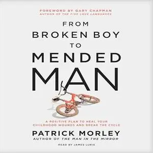From Broken Boy to Mended Man: A Positive Plan to Heal Your Childhood Wounds and Break the Cycle [Audiobook]