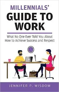 Millennials' Guide to Work: What No One Ever Told You About How to Achieve Success and Respect
