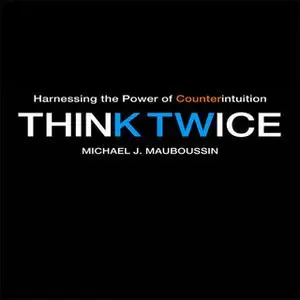 «Think Twice: Harnessing the Power of Counterintuition» by Michael J. Mauboussin