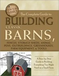 The Complete Guide to Building Classic Barns, Fences, Storage Sheds, Animal Pens, Outbuildings, Greehouses, Farm Equipment