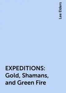 «EXPEDITIONS : Gold, Shamans, and Green Fire» by Lee Elders