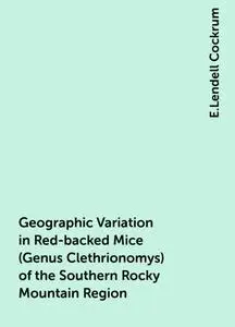 «Geographic Variation in Red-backed Mice (Genus Clethrionomys) of the Southern Rocky Mountain Region» by E.Lendell Cockr