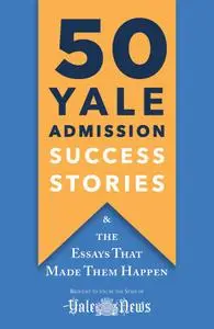 50 Yale Admission Success Stories: And the Essays That Made Them Happen