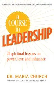 A Course in Leadership: 21 Spiritual Lessons on Power, Love and Influence
