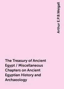 «The Treasury of Ancient Egypt / Miscellaneous Chapters on Ancient Egyptian History and Archaeology» by Arthur E.P.B.Wei