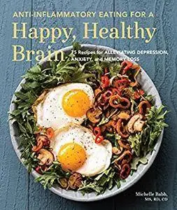 Anti-Inflammatory Eating for a Happy, Healthy Brain: 75 Recipes for Alleviating Depression, Anxiety, and Memory Loss
