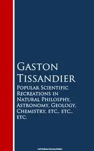 «Popular Scientific Recreations in Natural Philosophy, Astronomy, Geology, Chemistry» by Gaston Tissandier