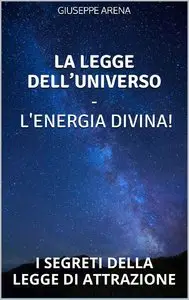 Giuseppe Arena – La legge dell’universo – L’energia divina: I SEGRETI DELLA LEGGE DI ATTRAZIONE