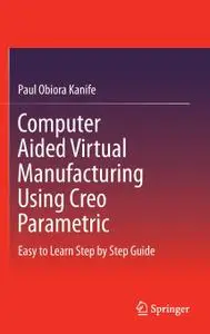 Computer Aided Virtual Manufacturing Using Creo Parametric: Easy to Learn Step by Step Guide