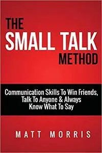 Small Talk Method: Communication Skills To Win Friends, Talk To Anyone, and Always Know What To Say