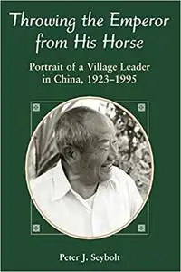 Throwing The Emperor From His Horse: Portrait Of A Village Leader In China, 1923-1995